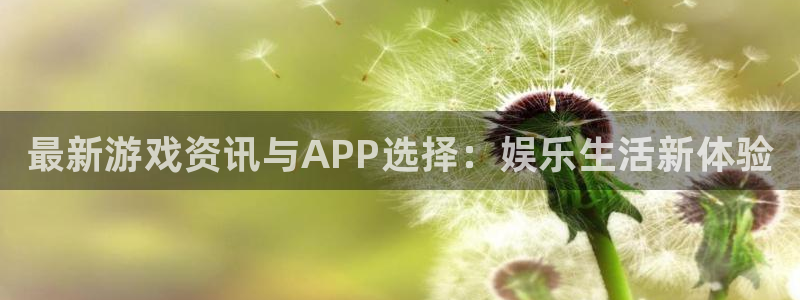 天美娱乐测速登陆：最新游戏资讯与APP选择：娱乐生活新体验