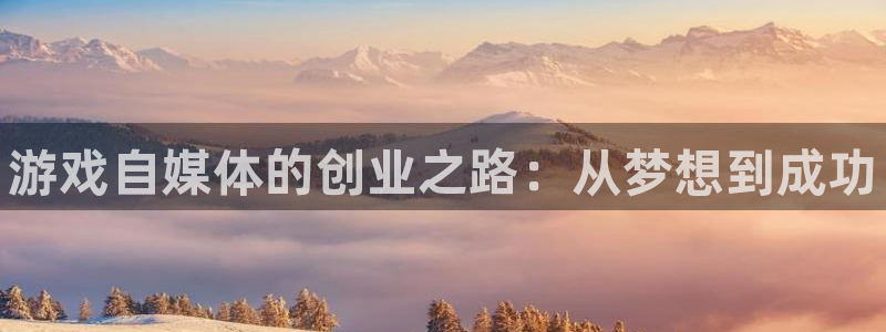 天美娱乐注册官方登录app：游戏自媒体的创业之路：从梦想到成