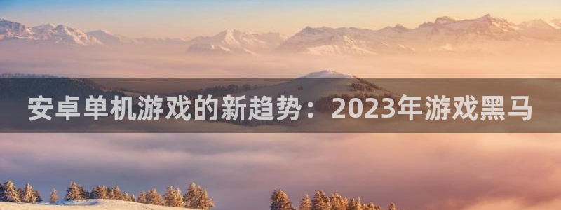 天美娱乐平台官网登录：安卓单机游戏的新趋势：2023年游戏黑