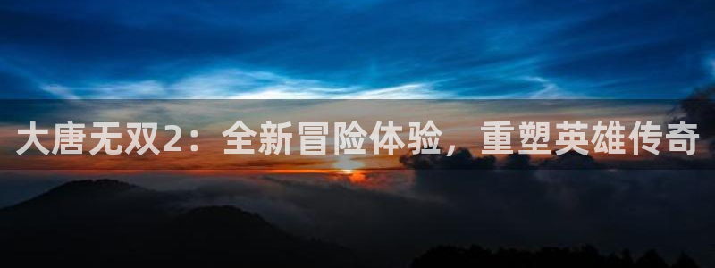 天美娱乐手机网页版登录：大唐无双2：全新冒险体验，重塑英雄传