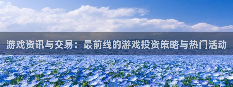 天美娱乐下载链接：游戏资讯与交易：最前线的游戏投资策略与热门
