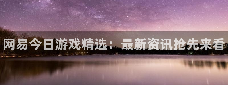 天美娱乐测速：网易今日游戏精选：最新资讯抢先来看