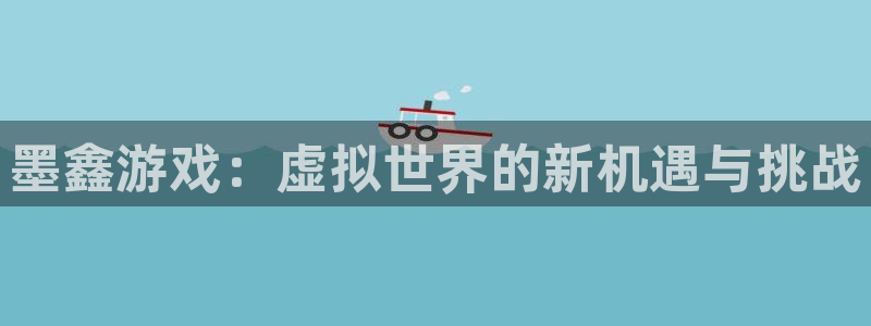 天美娱乐平台注册开户：墨鑫游戏：虚拟世界的新机遇与挑战