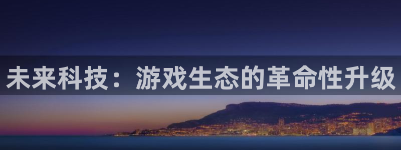 天美娱乐在线登录：未来科技：游戏生态的革命性升级