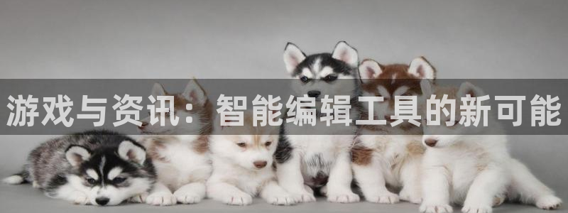 天美娱乐官方登录网址：游戏与资讯：智能编辑工具的新可能