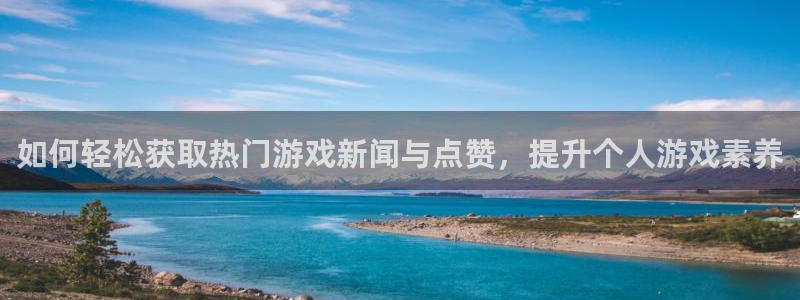 天美娱乐2首页登录：如何轻松获取热门游戏新闻与点赞，提升个人