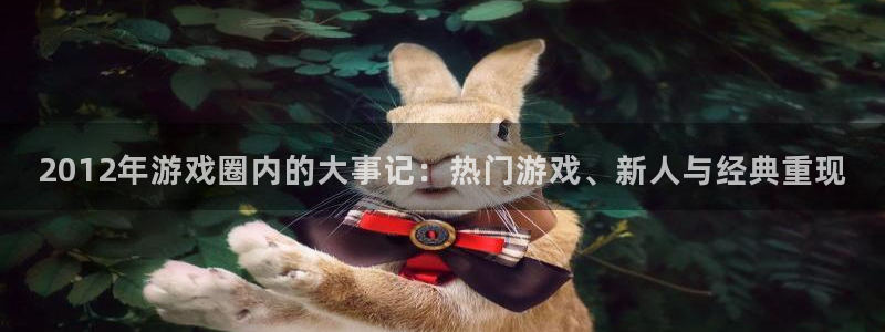 天美娱乐怎么注册：2012年游戏圈内的大事记：热门游戏、新人