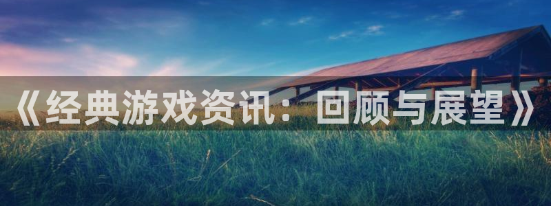 天美娱乐4招商：《经典游戏资讯：回顾与展望》